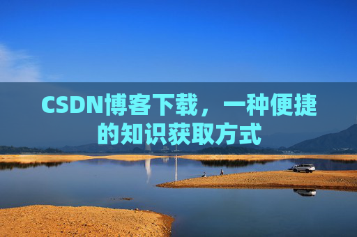 CSDN博客下载,一种便捷的知识获取方式 CSDN博客下载,一种便捷的知识获取方式